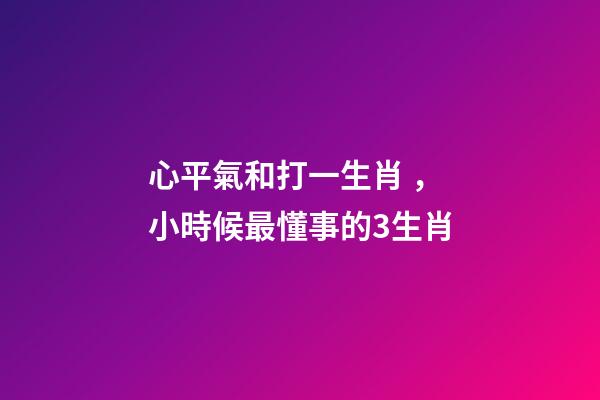 心平氣和打一生肖，小時候最懂事的3生肖-第1張-觀點-玄機派